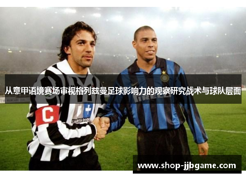 从意甲语境赛场审视格列兹曼足球影响力的观察研究战术与球队层面 从意甲语境赛场审视格列兹曼足球影响力的观察研究战术与球队层面
