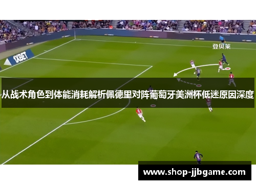 从战术角色到体能消耗解析佩德里对阵葡萄牙美洲杯低迷原因深度