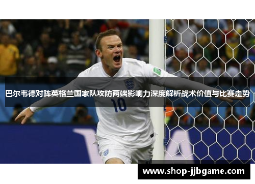 巴尔韦德对阵英格兰国家队攻防两端影响力深度解析战术价值与比赛走势 巴尔韦德对阵英格兰国家队攻防两端影响力深度解析战术价值与比赛走势