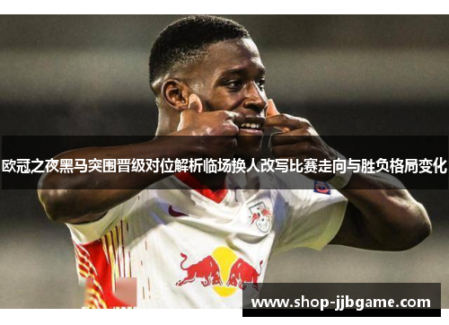 欧冠之夜黑马突围晋级对位解析临场换人改写比赛走向与胜负格局变化 欧冠之夜黑马突围晋级对位解析临场换人改写比赛走向与胜负格局变化
