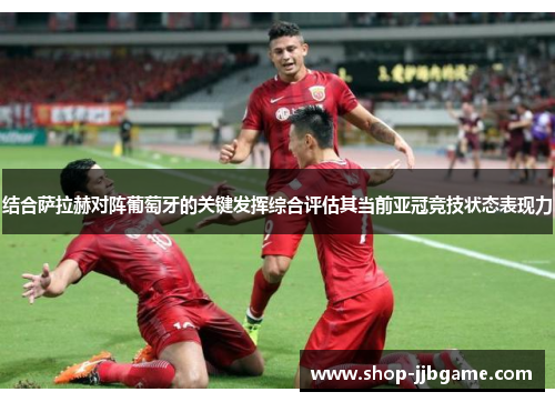 结合萨拉赫对阵葡萄牙的关键发挥综合评估其当前亚冠竞技状态表现力