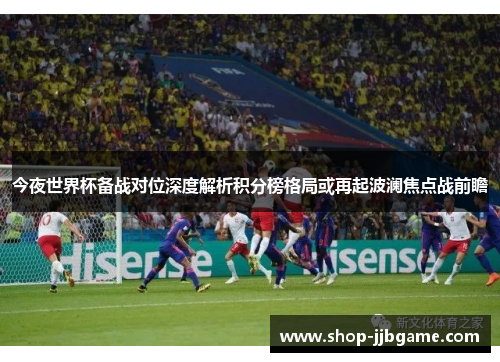 今夜世界杯备战对位深度解析积分榜格局或再起波澜焦点战前瞻