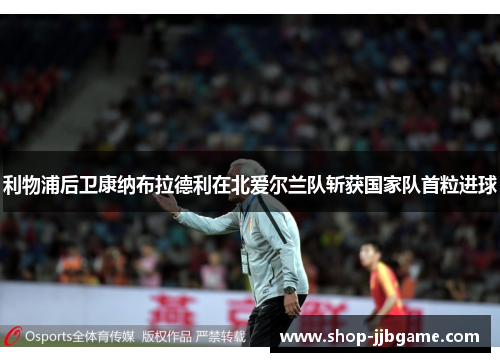 利物浦后卫康纳布拉德利在北爱尔兰队斩获国家队首粒进球