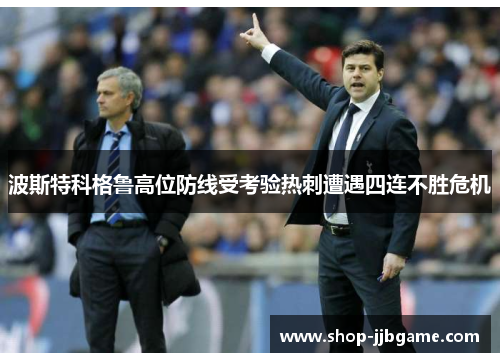 波斯特科格鲁高位防线受考验热刺遭遇四连不胜危机 波斯特科格鲁高位防线受考验热刺遭遇四连不胜危机