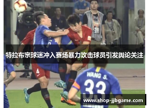 特拉布宗球迷冲入赛场暴力攻击球员引发舆论关注 特拉布宗球迷冲入赛场暴力攻击球员引发舆论关注
