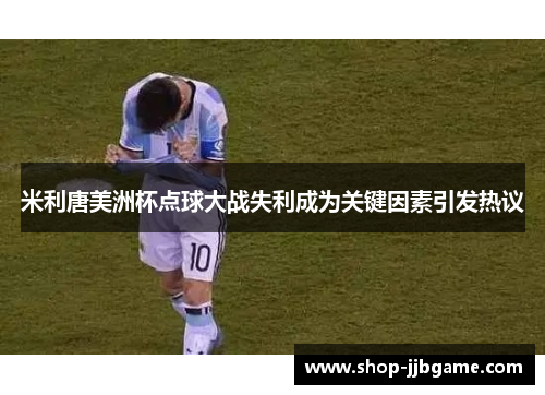 米利唐美洲杯点球大战失利成为关键因素引发热议 米利唐美洲杯点球大战失利成为关键因素引发热议