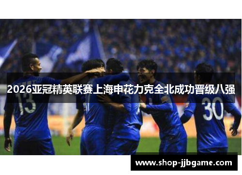 2026亚冠精英联赛上海申花力克全北成功晋级八强 2026亚冠精英联赛上海申花力克全北成功晋级八强