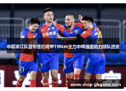 中超浙江队宣布签约荷甲190cm主力中锋强援助力球队进攻 中超浙江队宣布签约荷甲190cm主力中锋强援助力球队进攻
