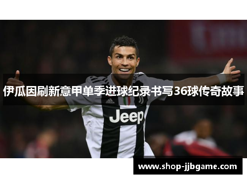 伊瓜因刷新意甲单季进球纪录书写36球传奇故事