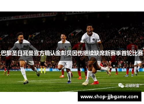 巴黎圣日耳曼官方确认金彭贝因伤继续缺席新赛季首轮比赛