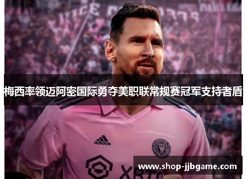 梅西率领迈阿密国际勇夺美职联常规赛冠军支持者盾