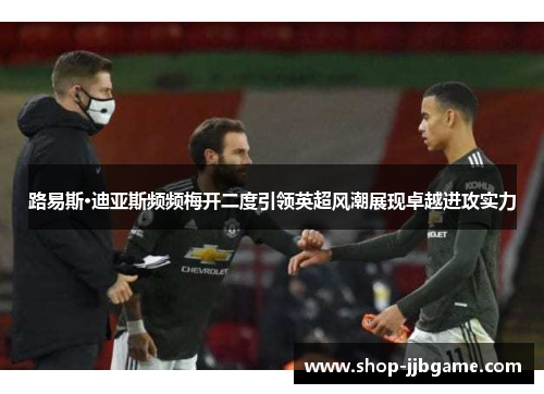 路易斯·迪亚斯频频梅开二度引领英超风潮展现卓越进攻实力