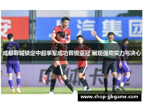 成都蓉城锁定中超季军成功晋级亚冠 展现强劲实力与决心