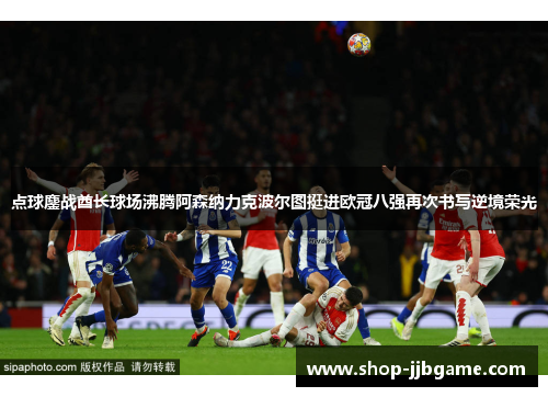 点球鏖战酋长球场沸腾阿森纳力克波尔图挺进欧冠八强再次书写逆境荣光