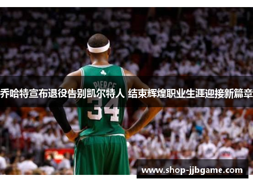 乔哈特宣布退役告别凯尔特人 结束辉煌职业生涯迎接新篇章
