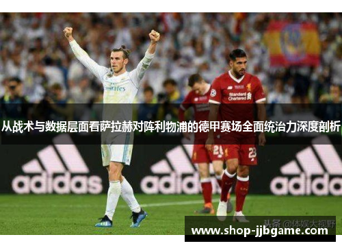 从战术与数据层面看萨拉赫对阵利物浦的德甲赛场全面统治力深度剖析 从战术与数据层面看萨拉赫对阵利物浦的德甲赛场全面统治力深度剖析