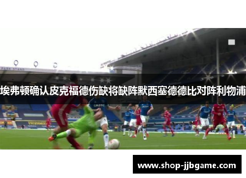 埃弗顿确认皮克福德伤缺将缺阵默西塞德德比对阵利物浦 埃弗顿确认皮克福德伤缺将缺阵默西塞德德比对阵利物浦
