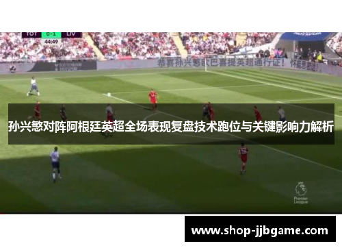 孙兴慜对阵阿根廷英超全场表现复盘技术跑位与关键影响力解析 孙兴慜对阵阿根廷英超全场表现复盘技术跑位与关键影响力解析