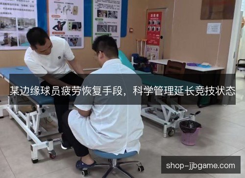 某边缘球员疲劳恢复手段,科学管理延长竞技状态 某边缘球员疲劳恢复手段,科学管理延长竞技状态